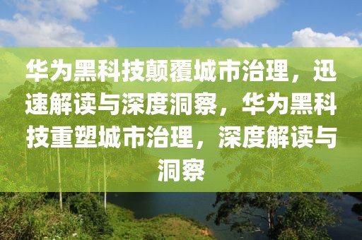 華為黑科技顛覆城市治理，迅速解讀與深度洞察，華為黑科技重塑城市治理，深度解讀與洞察