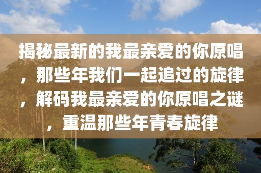 揭秘最新的我最親愛的你原唱，那些年我們一起追過的旋律，解碼我最親愛的你原唱之謎，重溫那些年青春旋律