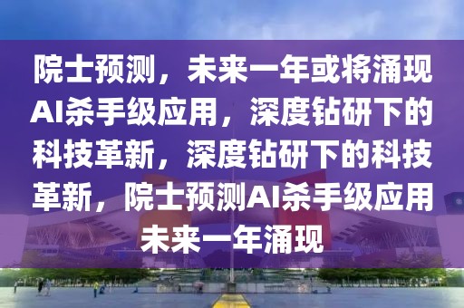 院士預(yù)測，未來一年或?qū)⒂楷F(xiàn)AI殺手級應(yīng)用，深度鉆研下的科技革新，深度鉆研下的科技革新，院士預(yù)測AI殺手級應(yīng)用未來一年涌現(xiàn)