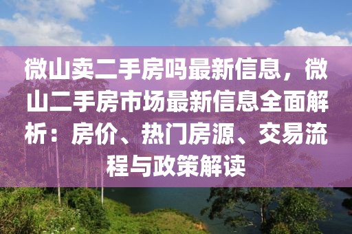 微山賣二手房嗎最新信息，微山二手房市場最新信息全面解析：房價、熱門房源、交易流程與政策解讀