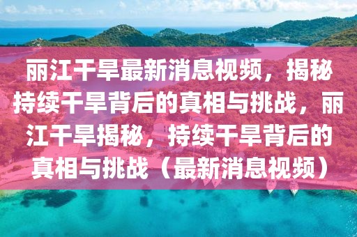 麗江干旱最新消息視頻，揭秘持續(xù)干旱背后的真相與挑戰(zhàn)，麗江干旱揭秘，持續(xù)干旱背后的真相與挑戰(zhàn)（最新消息視頻）