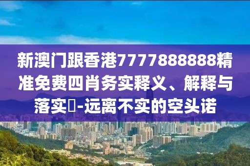 新澳門跟香港7777888888精準免費四肖務實釋義、解釋與落實?-遠離不實的空頭諾