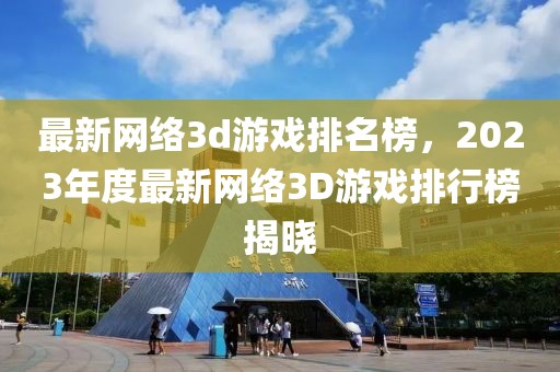 最新網(wǎng)絡(luò)3d游戲排名榜，2023年度最新網(wǎng)絡(luò)3D游戲排行榜揭曉