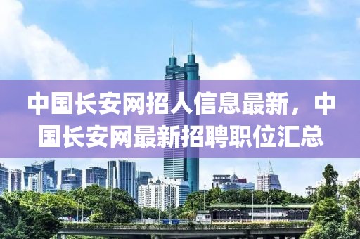 中國長安網招人信息最新，中國長安網最新招聘職位匯總