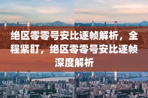 絕區零零號安比逐幀解析，全程緊盯，絕區零零號安比逐幀深度解析