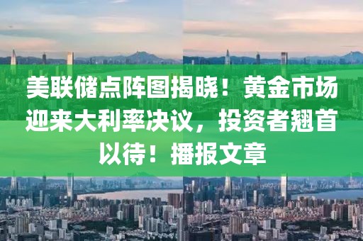 美聯(lián)儲點陣圖揭曉！黃金市場迎來大利率決議，投資者翹首以待！播報文章