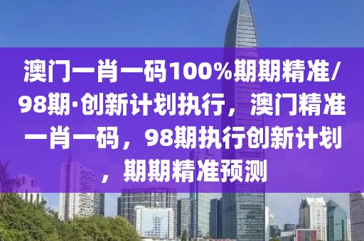 澳門(mén)一肖一碼100%期期精準(zhǔn)/98期·創(chuàng)新計(jì)劃執(zhí)行，澳門(mén)精準(zhǔn)一肖一碼，98期執(zhí)行創(chuàng)新計(jì)劃，期期精準(zhǔn)預(yù)測(cè)