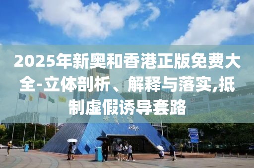 2025年新奧和香港正版免費大全-立體剖析、解釋與落實,抵制虛假誘導套路