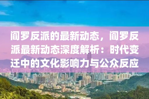 閻羅反派的最新動態，閻羅反派最新動態深度解析：時代變遷中的文化影響力與公眾反應