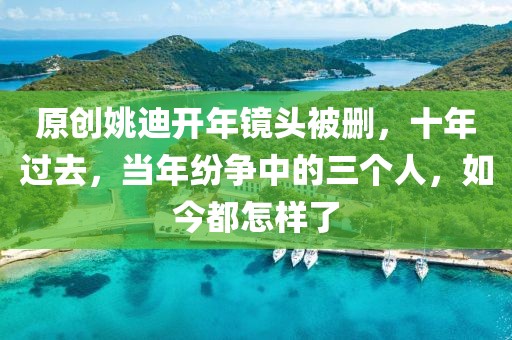 原創姚迪開年鏡頭被刪，十年過去，當年紛爭中的三個人，如今都怎樣了