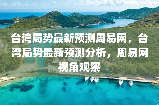 臺灣局勢最新預測周易網，臺灣局勢最新預測分析，周易網視角觀察