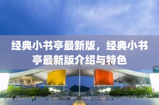 經(jīng)典小書亭最新版，經(jīng)典小書亭最新版介紹與特色