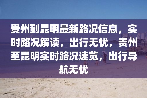 貴州到昆明最新路況信息，實時路況解讀，出行無憂，貴州至昆明實時路況速覽，出行導航無憂