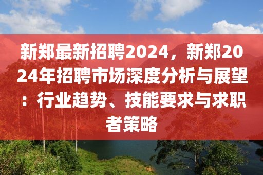 新鄭最新招聘2024，新鄭2024年招聘市場深度分析與展望：行業趨勢、技能要求與求職者策略