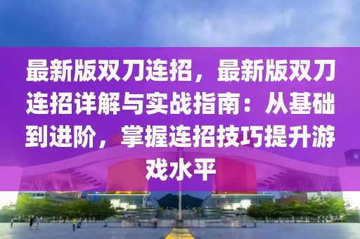 最新版雙刀連招，最新版雙刀連招詳解與實戰指南：從基礎到進階，掌握連招技巧提升游戲水平