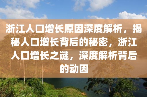 浙江人口增長原因深度解析，揭秘人口增長背后的秘密，浙江人口增長之謎，深度解析背后的動因