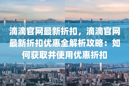 滴滴官網(wǎng)最新折扣，滴滴官網(wǎng)最新折扣優(yōu)惠全解析攻略：如何獲取并使用優(yōu)惠折扣