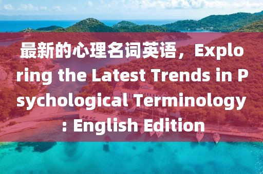 最新的心理名詞英語(yǔ)，Exploring the Latest Trends in Psychological Terminology: English Edition
