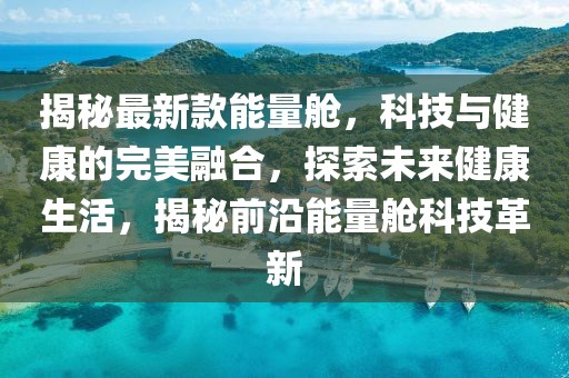 揭秘最新款能量艙，科技與健康的完美融合，探索未來健康生活，揭秘前沿能量艙科技革新