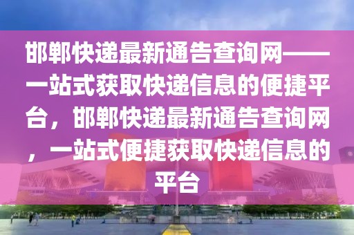 邯鄲快遞最新通告查詢網(wǎng)——一站式獲取快遞信息的便捷平臺，邯鄲快遞最新通告查詢網(wǎng)，一站式便捷獲取快遞信息的平臺