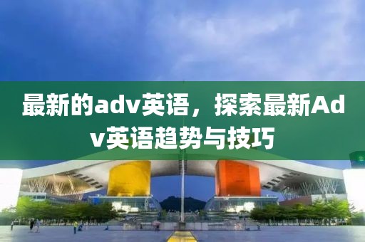 最新的adv英語，探索最新Adv英語趨勢與技巧