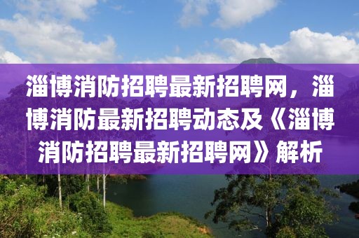 淄博消防招聘最新招聘網，淄博消防最新招聘動態及《淄博消防招聘最新招聘網》解析