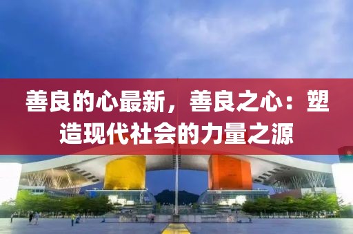 善良的心最新，善良之心：塑造現代社會的力量之源