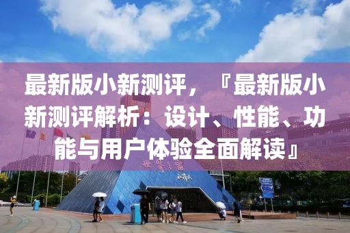 最新版小新測評，『最新版小新測評解析：設計、性能、功能與用戶體驗全面解讀』