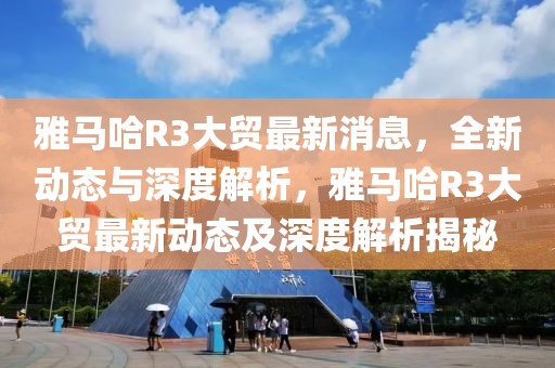 雅馬哈R3大貿最新消息，全新動態與深度解析，雅馬哈R3大貿最新動態及深度解析揭秘