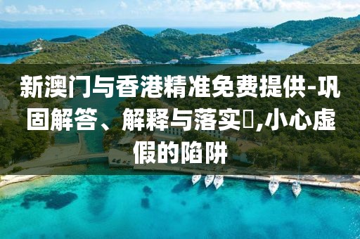 新澳門與香港精準(zhǔn)免費(fèi)提供-鞏固解答、解釋與落實(shí)?,小心虛假的陷阱