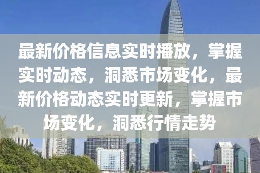 最新價格信息實時播放，掌握實時動態，洞悉市場變化，最新價格動態實時更新，掌握市場變化，洞悉行情走勢