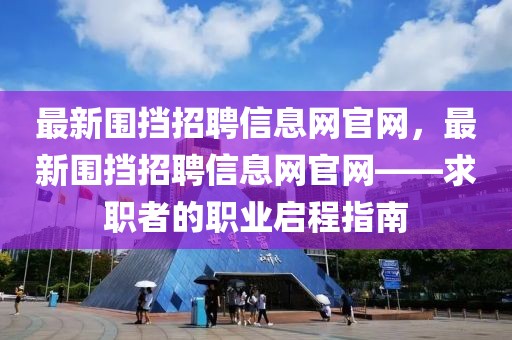 最新圍擋招聘信息網官網，最新圍擋招聘信息網官網——求職者的職業啟程指南