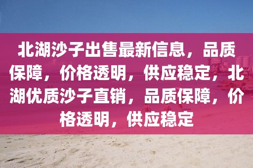 北湖沙子出售最新信息，品質保障，價格透明，供應穩定，北湖優質沙子直銷，品質保障，價格透明，供應穩定