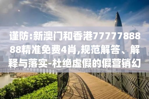 謹防:新澳門和香港7777788888精準免費4肖,規范解答、解釋與落實-杜絕虛假的假營銷幻