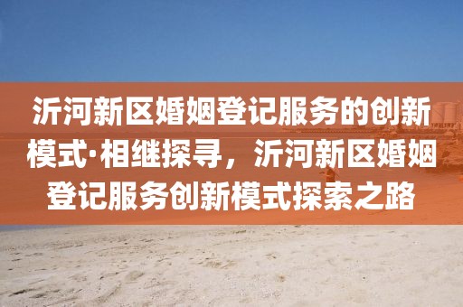 沂河新區(qū)婚姻登記服務(wù)的創(chuàng)新模式·相繼探尋，沂河新區(qū)婚姻登記服務(wù)創(chuàng)新模式探索之路