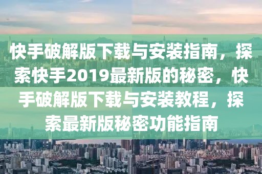 快手破解版下載與安裝指南，探索快手2019最新版的秘密，快手破解版下載與安裝教程，探索最新版秘密功能指南