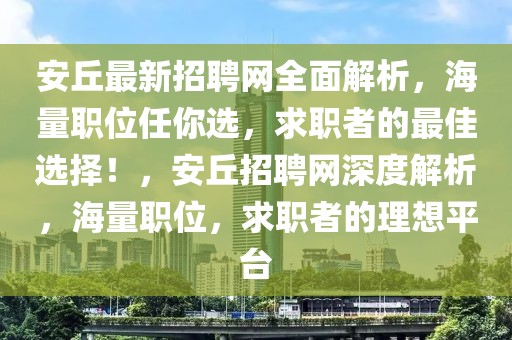 安丘最新招聘網全面解析，海量職位任你選，求職者的最佳選擇！，安丘招聘網深度解析，海量職位，求職者的理想平臺