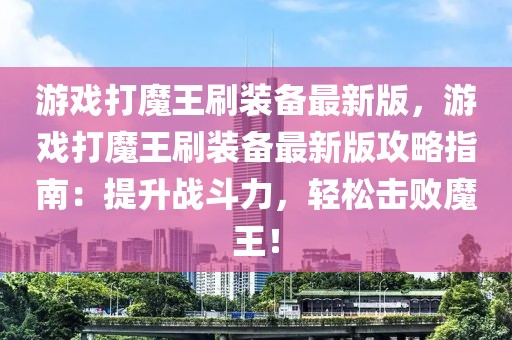 游戲打魔王刷裝備最新版，游戲打魔王刷裝備最新版攻略指南：提升戰(zhàn)斗力，輕松擊敗魔王！