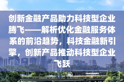 創新金融產品助力科技型企業騰飛——解析優化金融服務體系的前沿趨勢，科技金融新引擎，創新產品推動科技型企業飛躍