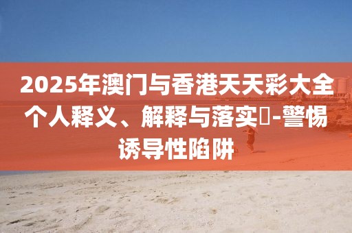 2025年澳門與香港天天彩大全個人釋義、解釋與落實?-警惕誘導性陷阱
