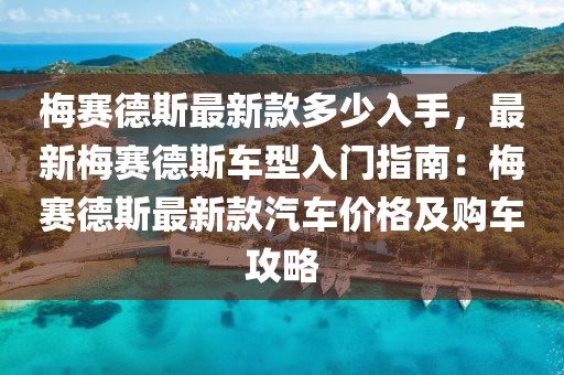 梅賽德斯最新款多少入手，最新梅賽德斯車型入門指南：梅賽德斯最新款汽車價格及購車攻略