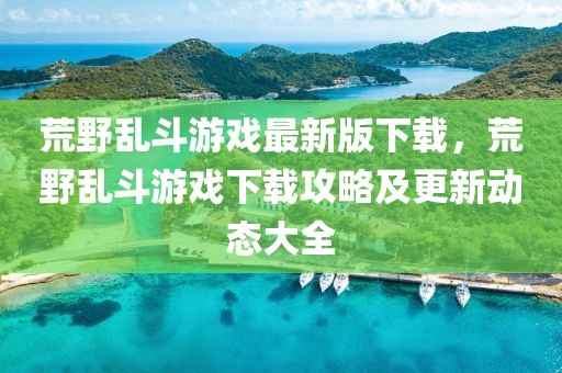 荒野亂斗游戲最新版下載，荒野亂斗游戲下載攻略及更新動態大全