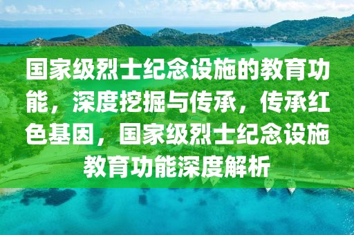 國家級(jí)烈士紀(jì)念設(shè)施的教育功能，深度挖掘與傳承，傳承紅色基因，國家級(jí)烈士紀(jì)念設(shè)施教育功能深度解析