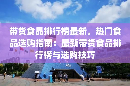 帶貨食品排行榜最新，熱門(mén)食品選購(gòu)指南：最新帶貨食品排行榜與選購(gòu)技巧