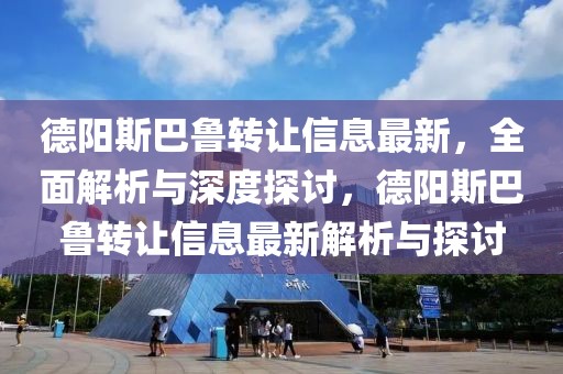 德陽(yáng)斯巴魯轉(zhuǎn)讓信息最新，全面解析與深度探討，德陽(yáng)斯巴魯轉(zhuǎn)讓信息最新解析與探討