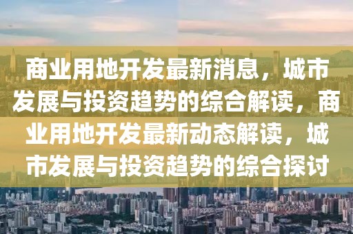 商業用地開發最新消息，城市發展與投資趨勢的綜合解讀，商業用地開發最新動態解讀，城市發展與投資趨勢的綜合探討