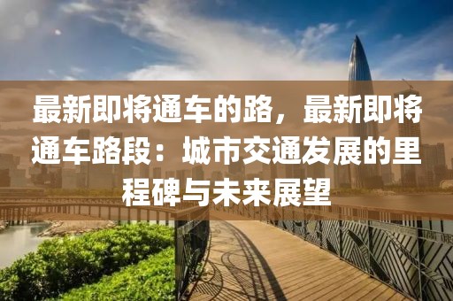 最新即將通車的路，最新即將通車路段：城市交通發(fā)展的里程碑與未來展望