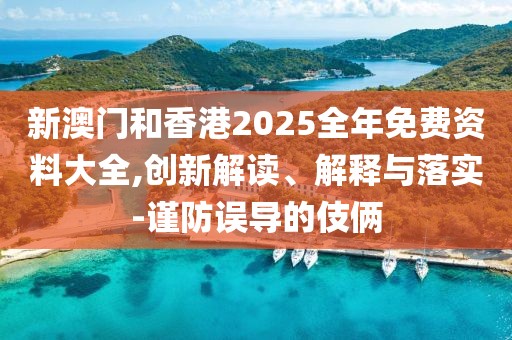新澳門(mén)和香港2025全年免費(fèi)資料大全,創(chuàng)新解讀、解釋與落實(shí)-謹(jǐn)防誤導(dǎo)的伎倆