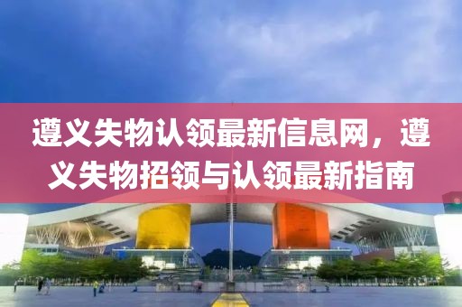 遵義失物認領最新信息網，遵義失物招領與認領最新指南
