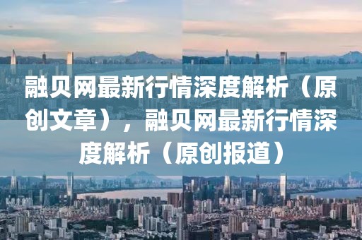 融貝網(wǎng)最新行情深度解析（原創(chuàng)文章），融貝網(wǎng)最新行情深度解析（原創(chuàng)報道）